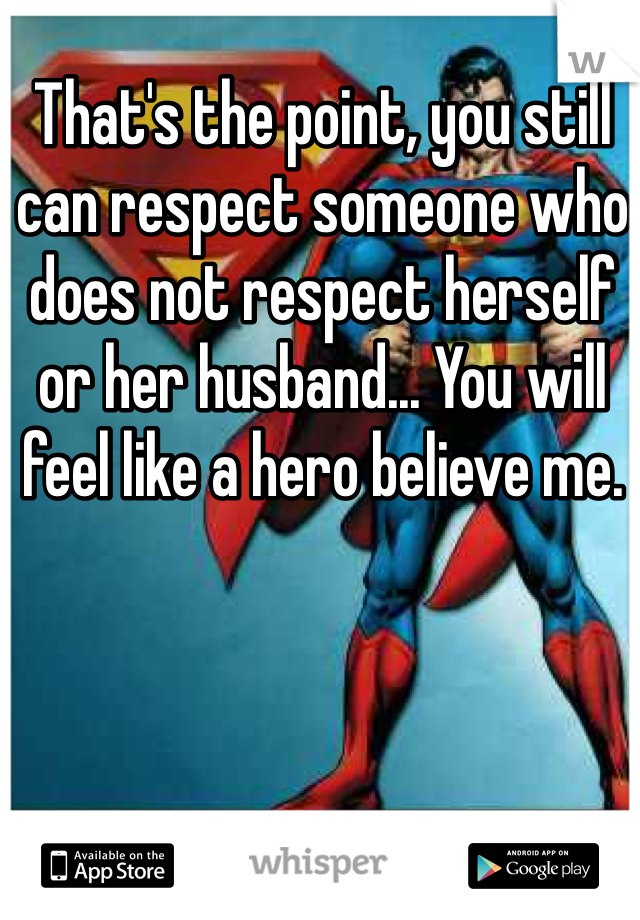 That's the point, you still can respect someone who does not respect herself or her husband... You will feel like a hero believe me.