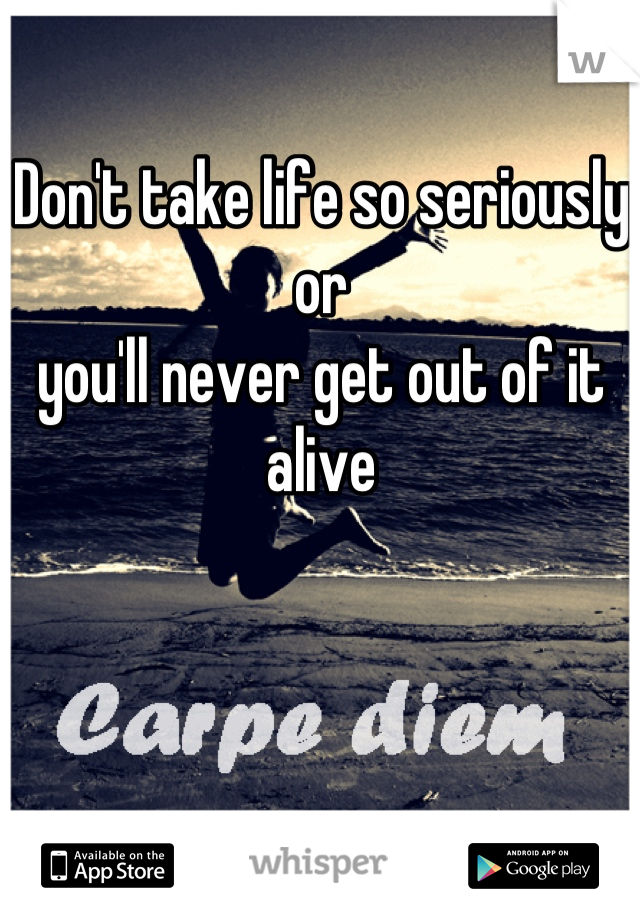 Don't take life so seriously or 
you'll never get out of it alive