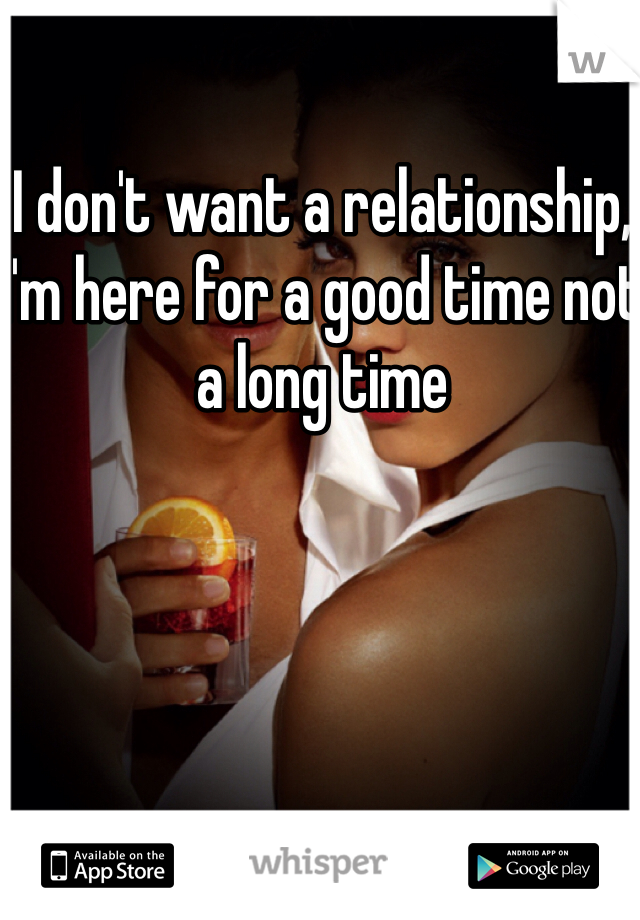 I don't want a relationship, I'm here for a good time not a long time
