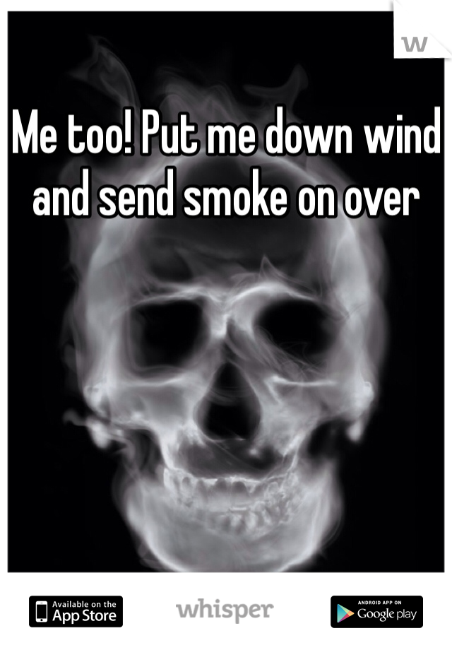 Me too! Put me down wind and send smoke on over 