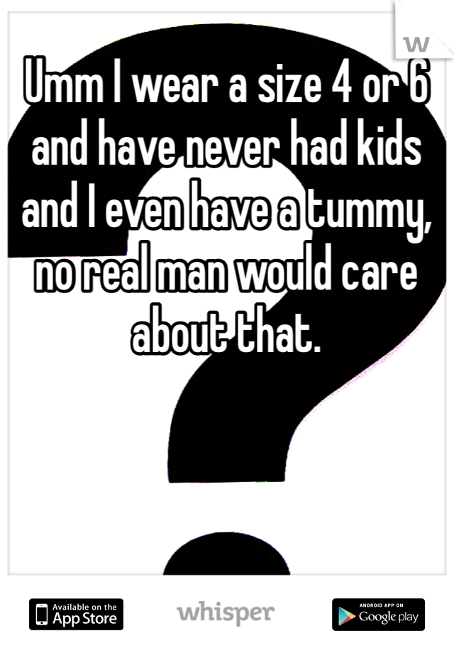 Umm I wear a size 4 or 6 and have never had kids and I even have a tummy, no real man would care about that. 