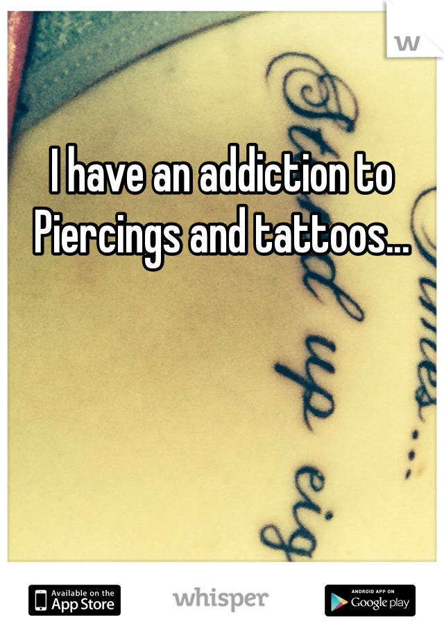 I have an addiction to
Piercings and tattoos...