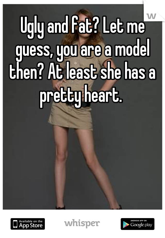 Ugly and fat? Let me guess, you are a model then? At least she has a pretty heart. 
