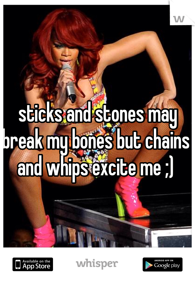  sticks and stones may break my bones but chains and whips excite me ;)