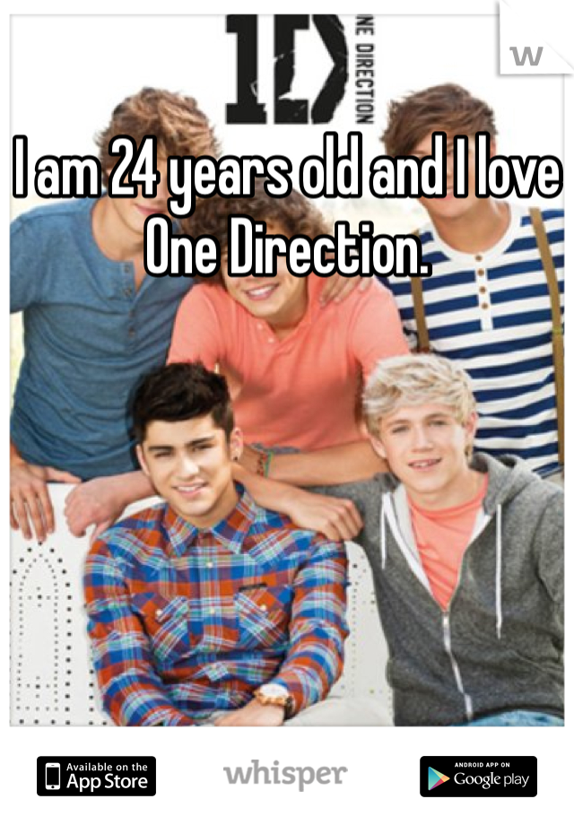 I am 24 years old and I love One Direction. 