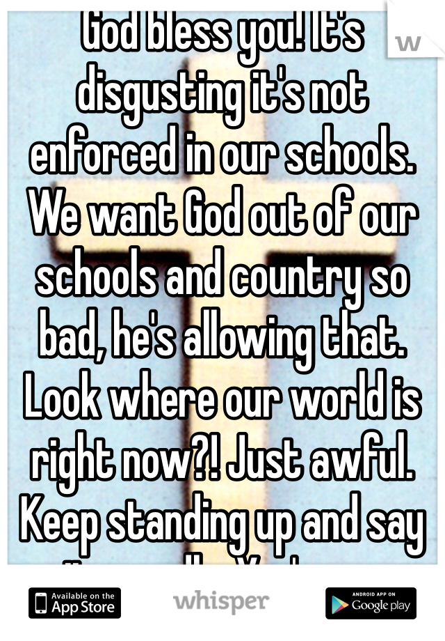 God bless you! It's disgusting it's not enforced in our schools. We want God out of our schools and country so bad, he's allowing that. Look where our world is right now?! Just awful. Keep standing up and say it proudly. You're an American! Xo