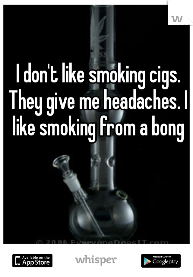 I don't like smoking cigs. They give me headaches. I like smoking from a bong