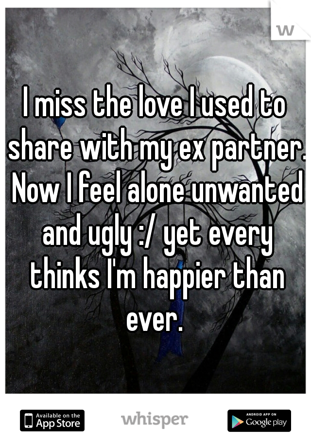 I miss the love I used to share with my ex partner. Now I feel alone unwanted and ugly :/ yet every thinks I'm happier than ever. 