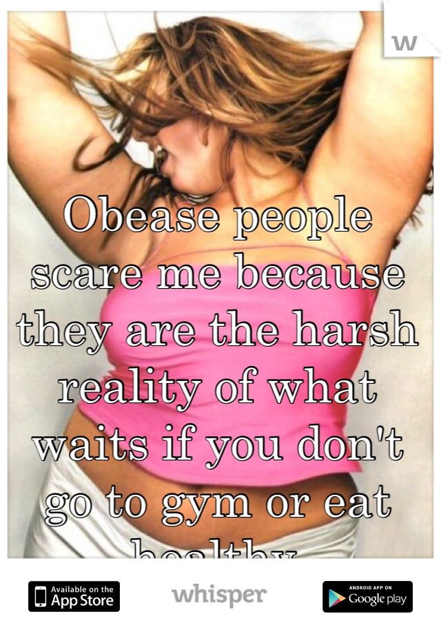 Obease people scare me because they are the harsh reality of what waits if you don't go to gym or eat healthy.