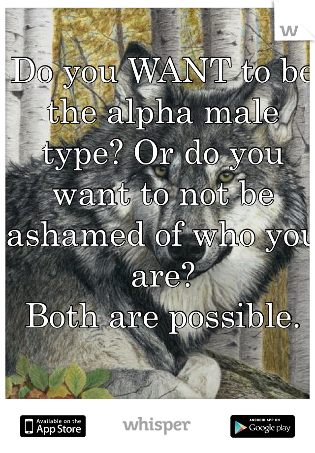 Do you WANT to be the alpha male type? Or do you want to not be ashamed of who you are?
Both are possible.