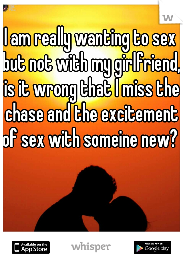 I am really wanting to sex but not with my girlfriend, is it wrong that I miss the chase and the excitement of sex with someine new?  