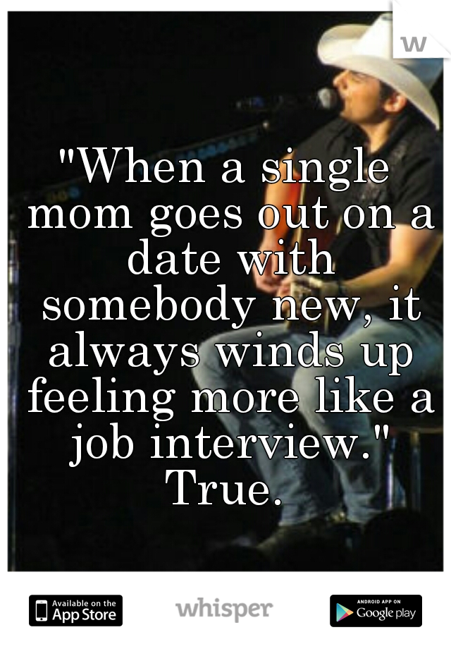 "When a single mom goes out on a date with somebody new, it always winds up feeling more like a job interview."


True.