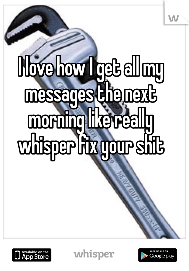 I love how I get all my messages the next morning like really whisper fix your shit