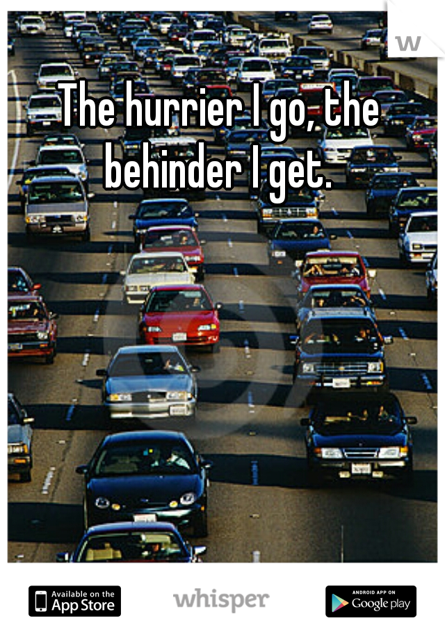 The hurrier I go, the behinder I get. 