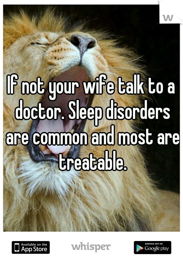 If not your wife talk to a doctor. Sleep disorders are common and most are treatable.
