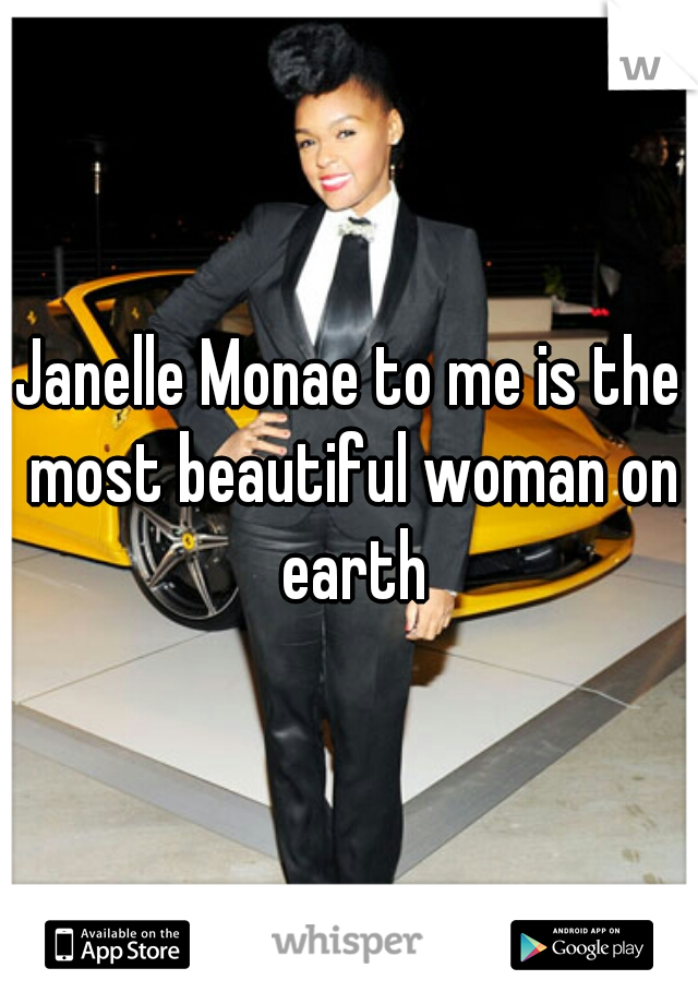Janelle Monae to me is the most beautiful woman on earth