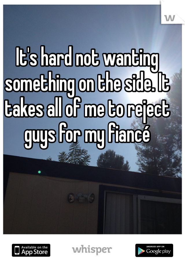 It's hard not wanting something on the side. It takes all of me to reject guys for my fiancé 