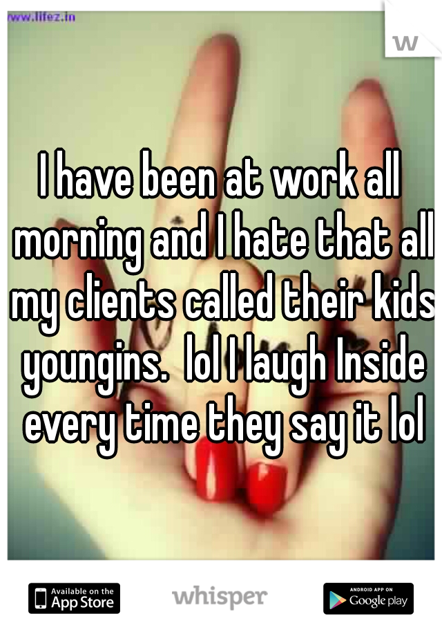 I have been at work all morning and I hate that all my clients called their kids youngins.  lol I laugh Inside every time they say it lol