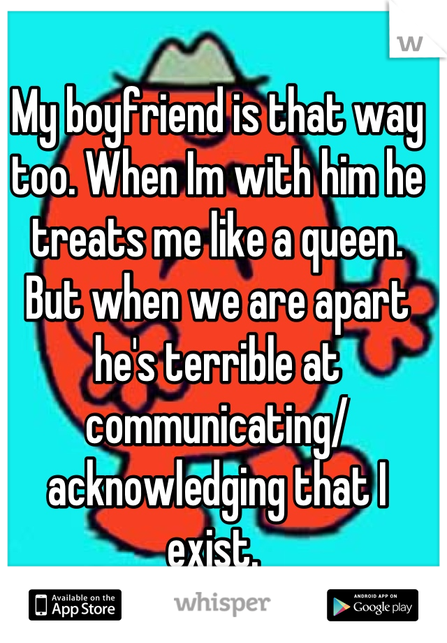 My boyfriend is that way too. When Im with him he treats me like a queen. But when we are apart he's terrible at communicating/ acknowledging that I exist. 