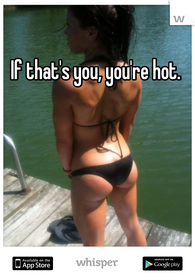 If that's you, you're hot. 