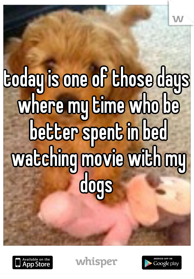 today is one of those days where my time who be better spent in bed watching movie with my dogs 