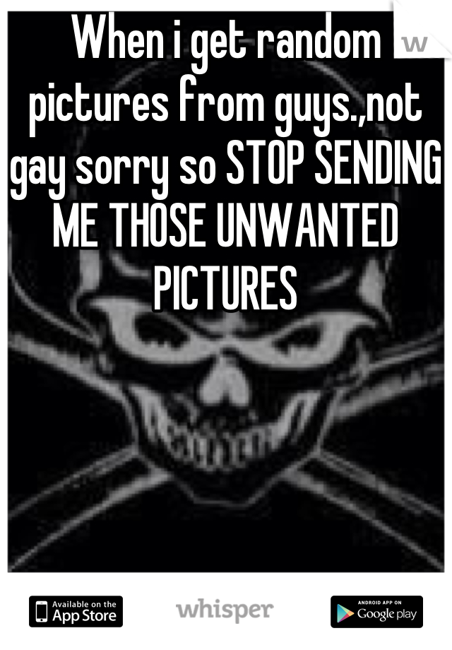 When i get random pictures from guys.,not gay sorry so STOP SENDING ME THOSE UNWANTED PICTURES