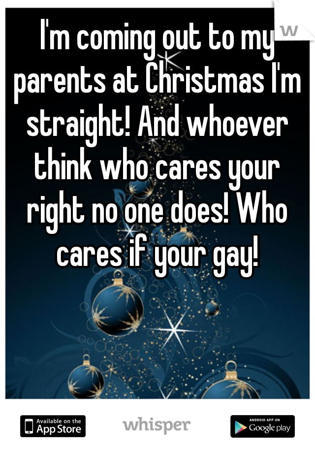 I'm coming out to my parents at Christmas I'm straight! And whoever think who cares your right no one does! Who cares if your gay!