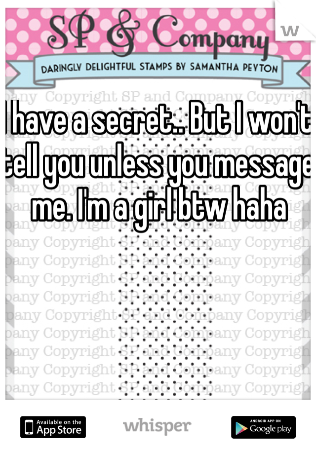 I have a secret.. But I won't tell you unless you message me. I'm a girl btw haha