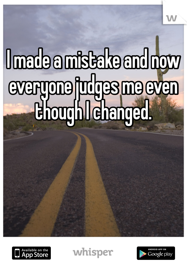 I made a mistake and now everyone judges me even though I changed.
