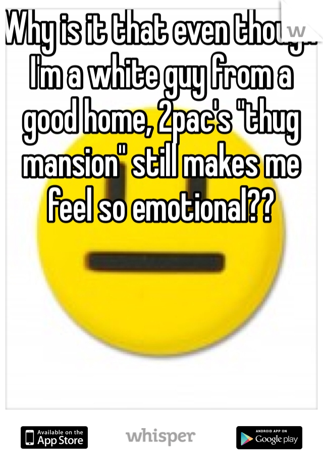Why is it that even though I'm a white guy from a good home, 2pac's "thug mansion" still makes me feel so emotional??