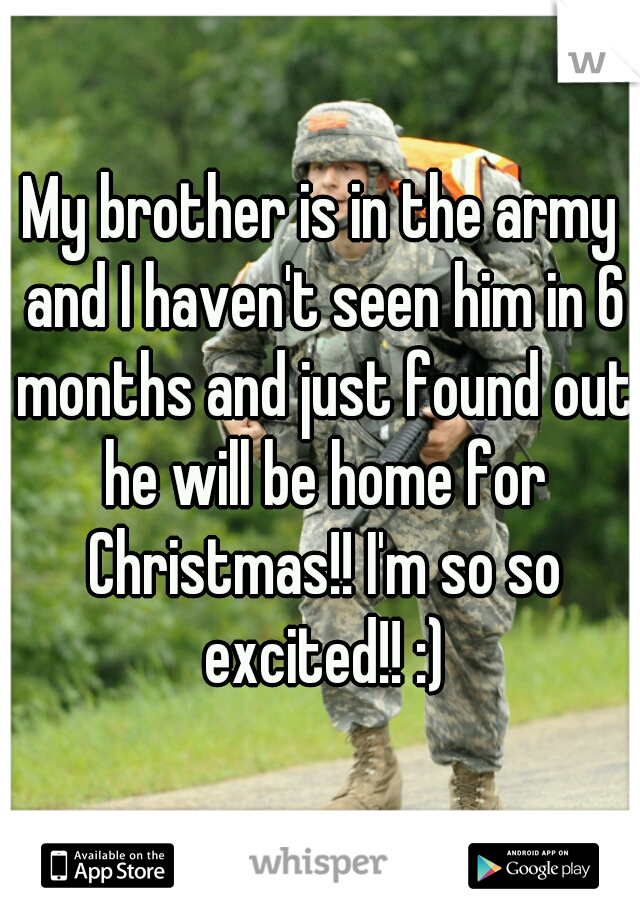 My brother is in the army and I haven't seen him in 6 months and just found out he will be home for Christmas!! I'm so so excited!! :)