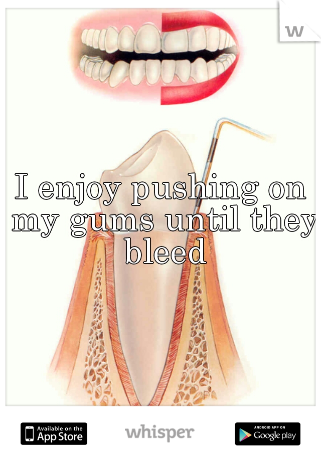 I enjoy pushing on my gums until they bleed