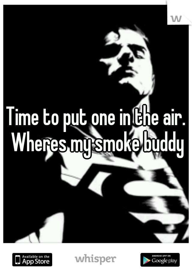 Time to put one in the air. Wheres my smoke buddy