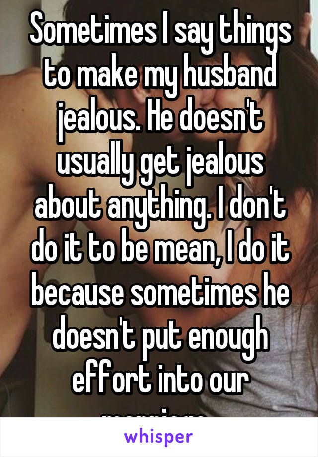 Sometimes I say things to make my husband jealous. He doesn't usually get jealous about anything. I don't do it to be mean, I do it because sometimes he doesn't put enough effort into our marriage. 