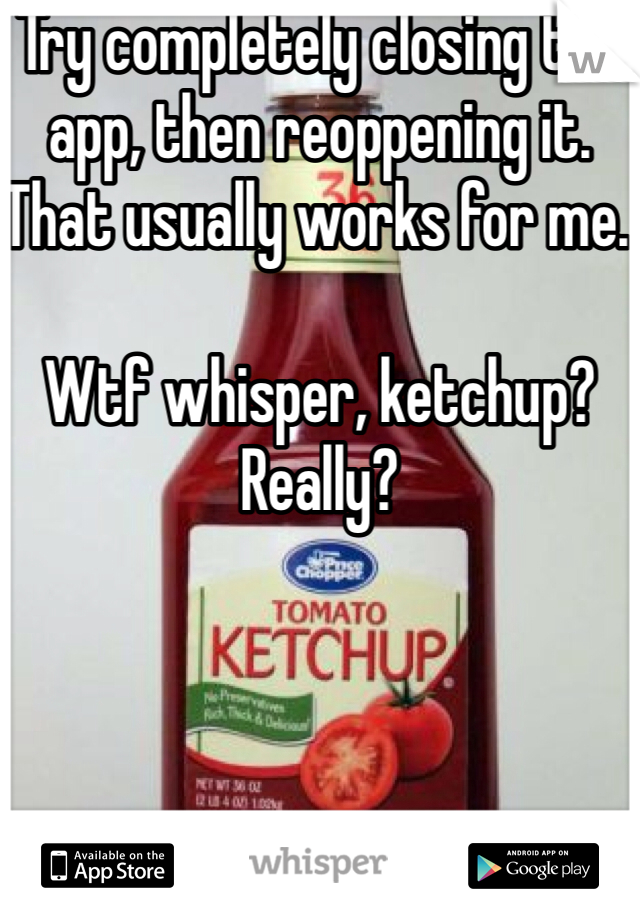 Try completely closing the app, then reoppening it. That usually works for me. 

Wtf whisper, ketchup? Really?