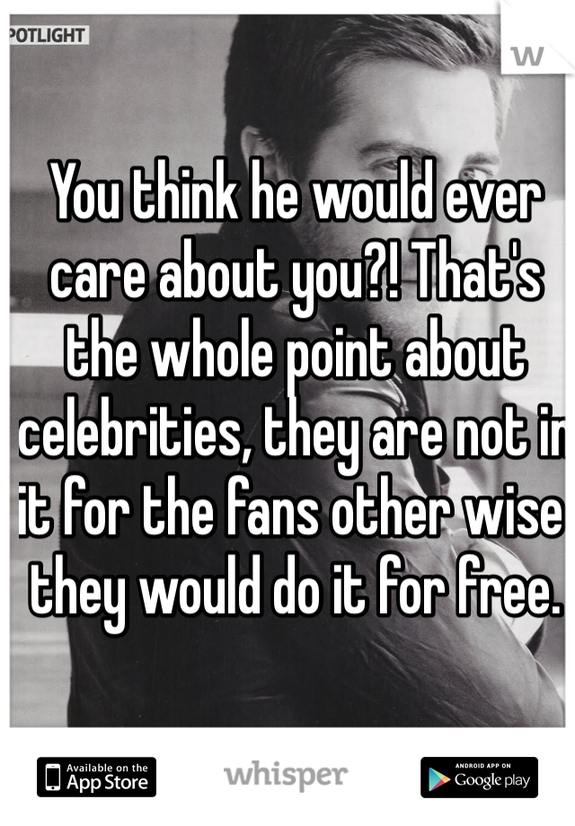 You think he would ever care about you?! That's the whole point about celebrities, they are not in it for the fans other wise they would do it for free. 