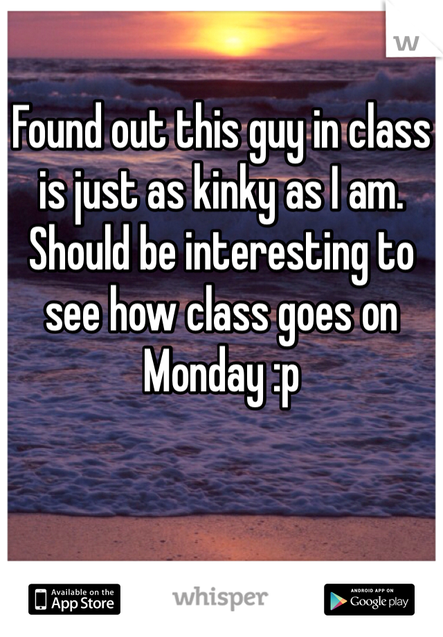 Found out this guy in class is just as kinky as I am. Should be interesting to see how class goes on Monday :p