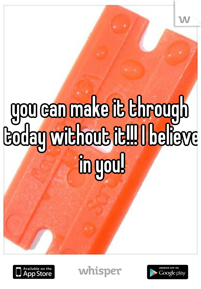 you can make it through today without it!!! I believe in you!