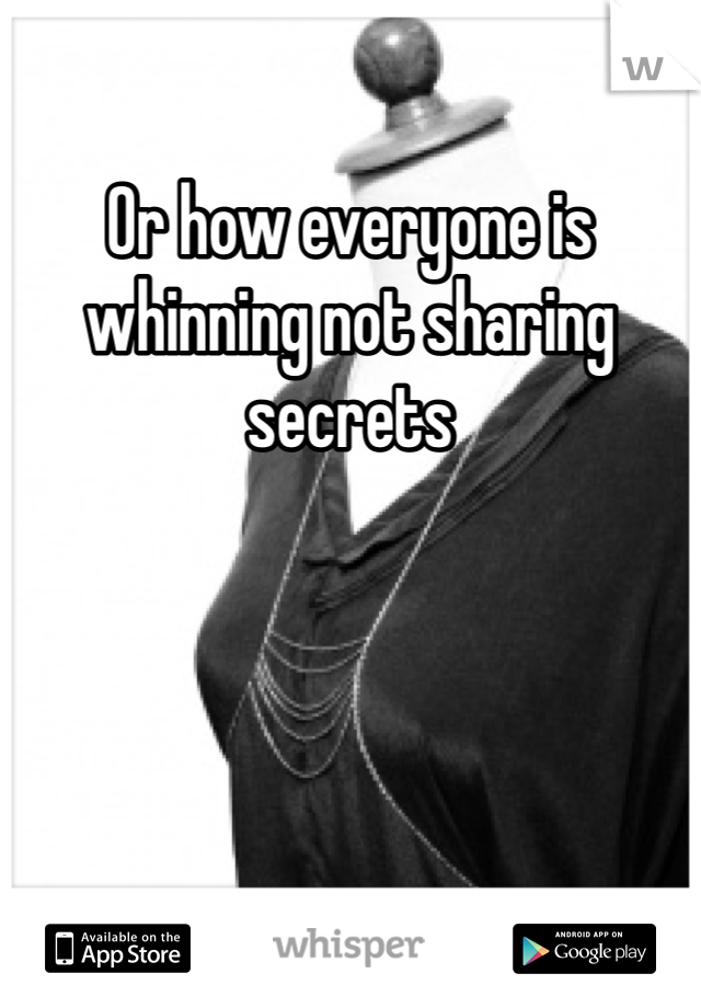 Or how everyone is whinning not sharing secrets