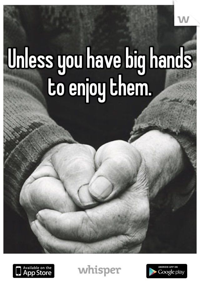 Unless you have big hands to enjoy them. 
