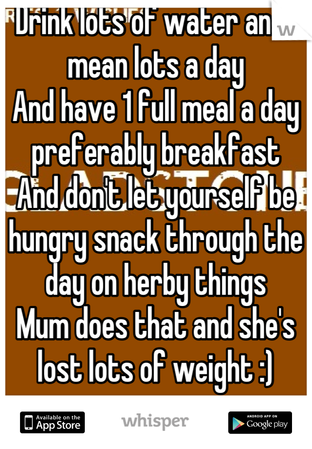 Drink lots of water and I mean lots a day 
And have 1 full meal a day preferably breakfast 
And don't let yourself be hungry snack through the day on herby things
Mum does that and she's lost lots of weight :)
