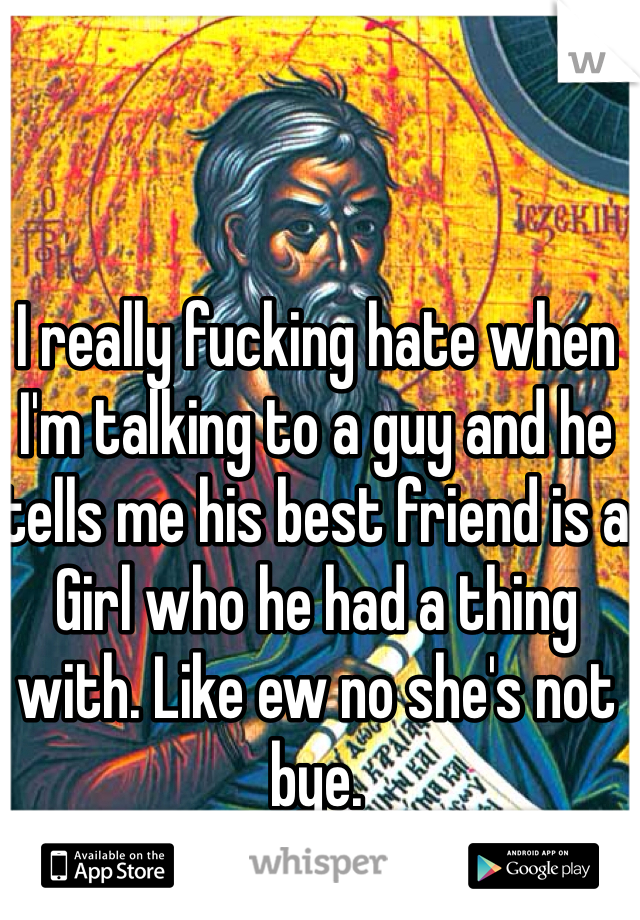 I really fucking hate when I'm talking to a guy and he tells me his best friend is a Girl who he had a thing with. Like ew no she's not bye.