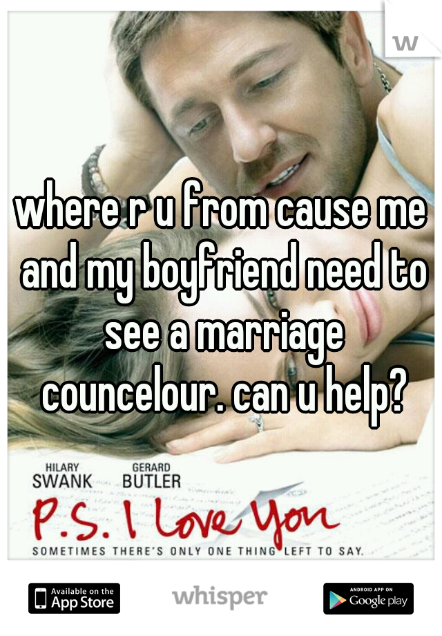 where r u from cause me and my boyfriend need to see a marriage councelour. can u help?