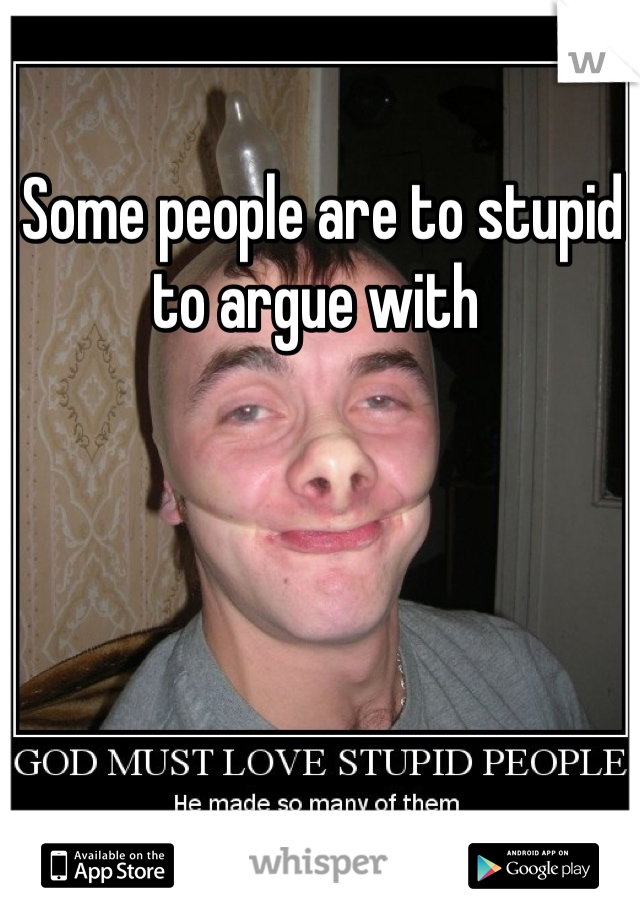 Some people are to stupid to argue with 