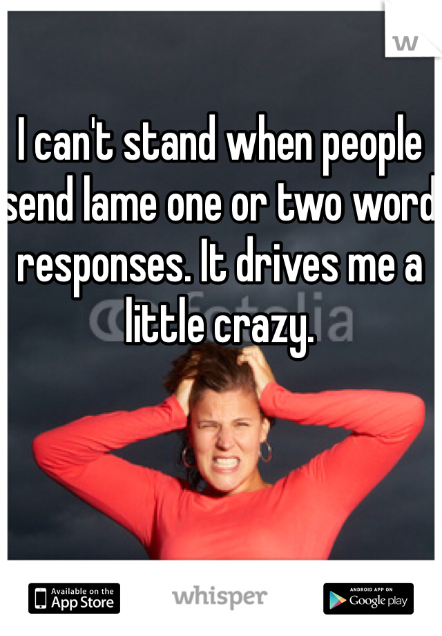 I can't stand when people send lame one or two word responses. It drives me a little crazy.