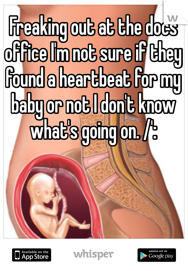 Freaking out at the docs office I'm not sure if they found a heartbeat for my baby or not I don't know what's going on. /':