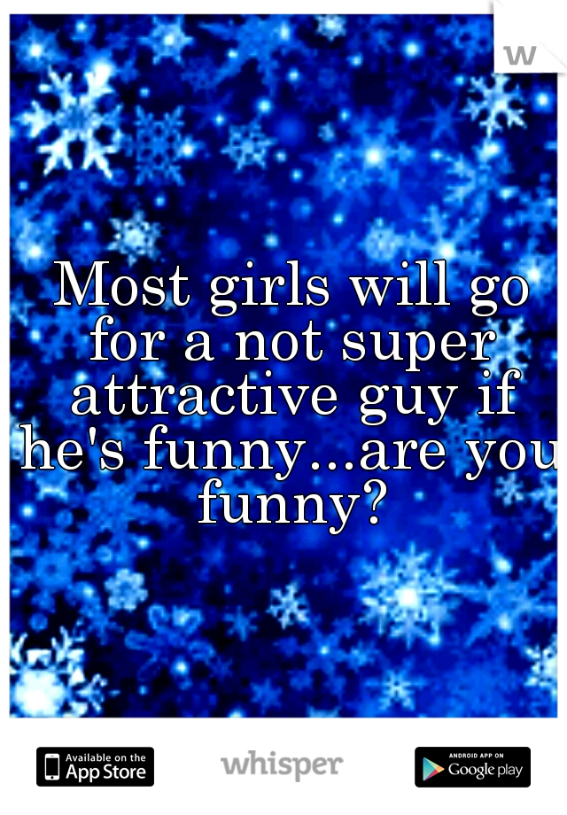  Most girls will go for a not super attractive guy if he's funny...are you funny?