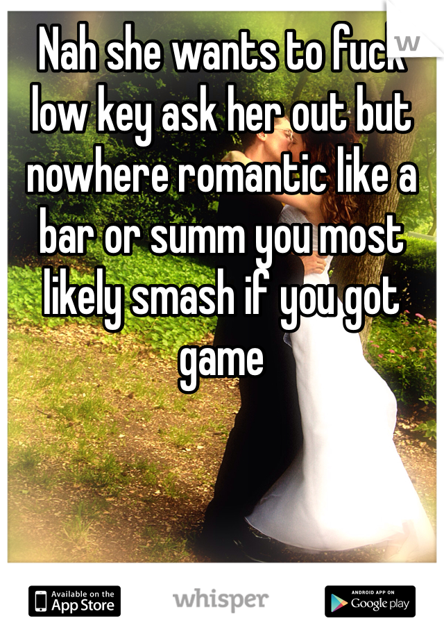 Nah she wants to fuck low key ask her out but nowhere romantic like a bar or summ you most likely smash if you got game