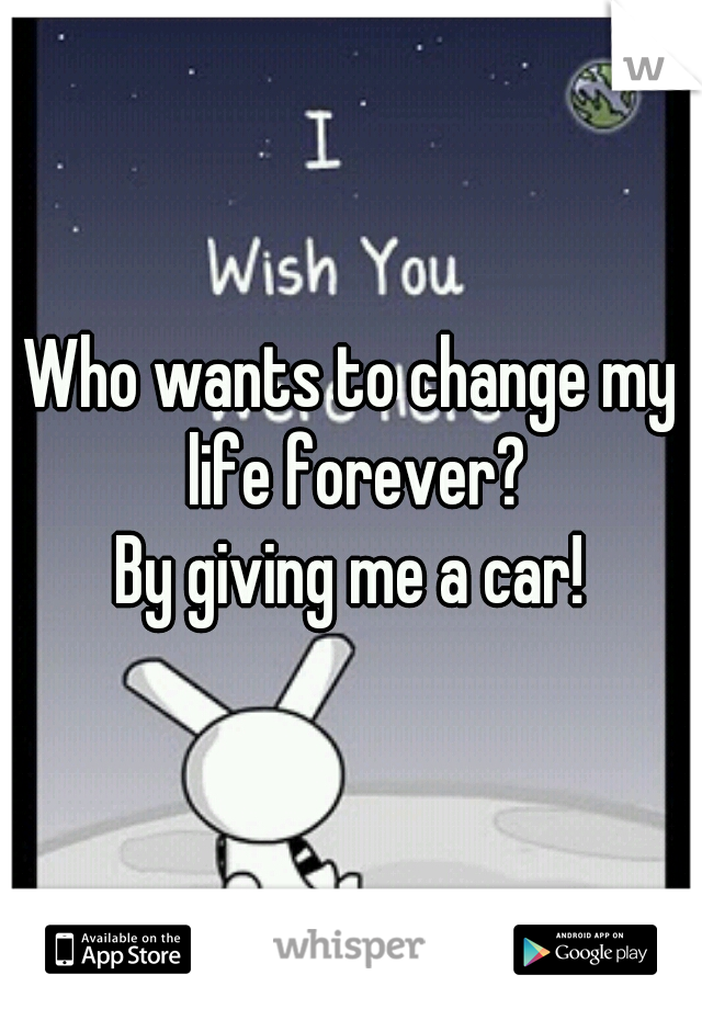 Who wants to change my life forever?


By giving me a car!