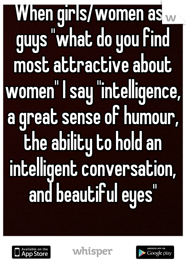When girls/women ask guys "what do you find most attractive about women" I say "intelligence, a great sense of humour,  the ability to hold an intelligent conversation, and beautiful eyes"